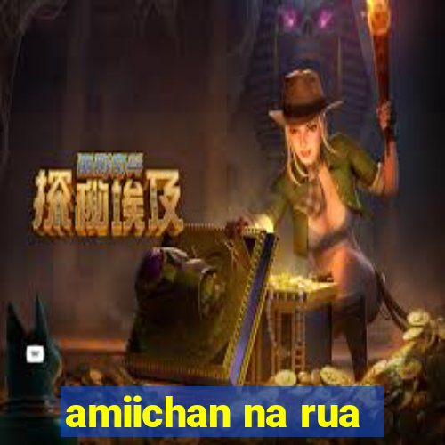 amiichan na rua